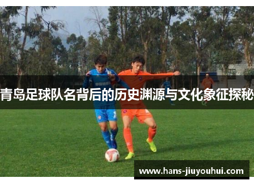 青岛足球队名背后的历史渊源与文化象征探秘 青岛足球队名背后的历史渊源与文化象征探秘