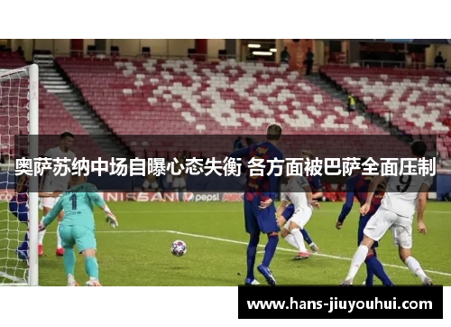 奥萨苏纳中场自曝心态失衡 各方面被巴萨全面压制 奥萨苏纳中场自曝心态失衡 各方面被巴萨全面压制