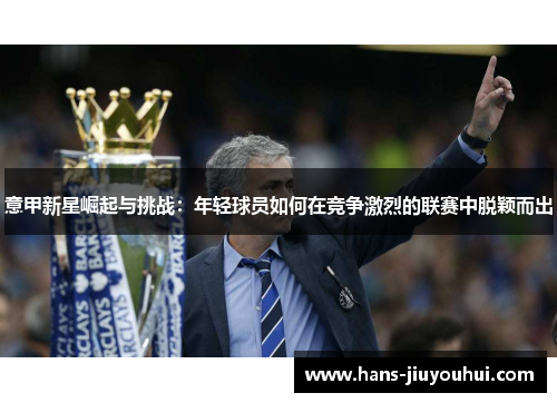 意甲新星崛起与挑战:年轻球员如何在竞争激烈的联赛中脱颖而出 意甲新星崛起与挑战:年轻球员如何在竞争激烈的联赛中脱颖而出