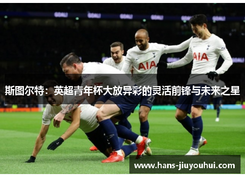 斯图尔特:英超青年杯大放异彩的灵活前锋与未来之星 斯图尔特:英超青年杯大放异彩的灵活前锋与未来之星