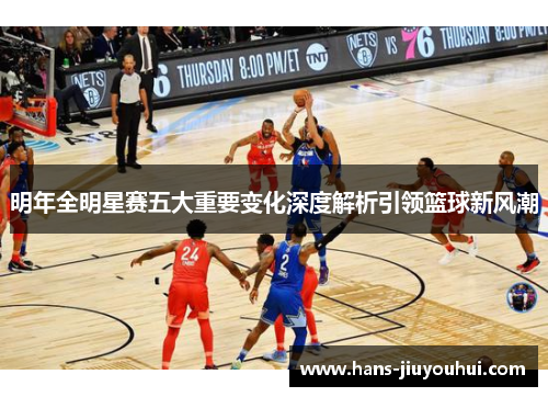 明年全明星赛五大重要变化深度解析引领篮球新风潮 明年全明星赛五大重要变化深度解析引领篮球新风潮
