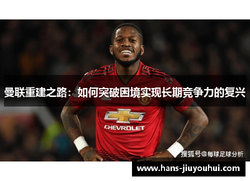 曼联重建之路:如何突破困境实现长期竞争力的复兴 曼联重建之路:如何突破困境实现长期竞争力的复兴
