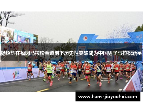 杨绍辉在福冈马拉松赛道创下历史性突破成为中国男子马拉松新星 杨绍辉在福冈马拉松赛道创下历史性突破成为中国男子马拉松新星