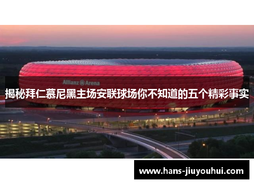 揭秘拜仁慕尼黑主场安联球场你不知道的五个精彩事实 揭秘拜仁慕尼黑主场安联球场你不知道的五个精彩事实