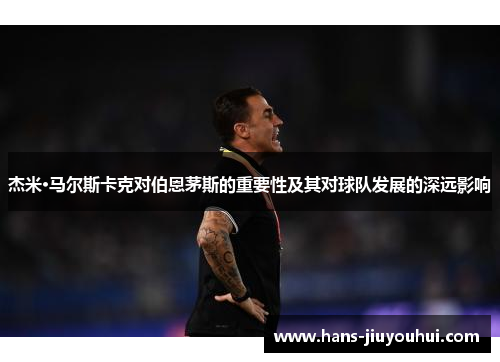 杰米·马尔斯卡克对伯恩茅斯的重要性及其对球队发展的深远影响 杰米·马尔斯卡克对伯恩茅斯的重要性及其对球队发展的深远影响