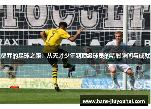 桑乔的足球之路:从天才少年到顶级球员的精彩瞬间与成就 桑乔的足球之路:从天才少年到顶级球员的精彩瞬间与成就