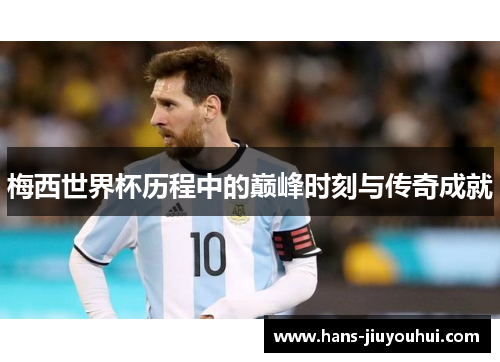 梅西世界杯历程中的巅峰时刻与传奇成就 梅西世界杯历程中的巅峰时刻与传奇成就