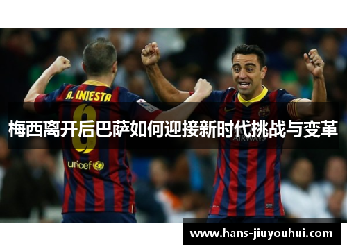 梅西离开后巴萨如何迎接新时代挑战与变革 梅西离开后巴萨如何迎接新时代挑战与变革
