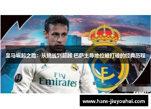 皇马崛起之路:从挑战到超越 巴萨主导地位被打破的经典历程 皇马崛起之路:从挑战到超越 巴萨主导地位被打破的经典历程