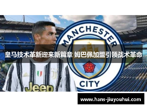 皇马技术革新迎来新篇章 姆巴佩加盟引领战术革命 皇马技术革新迎来新篇章 姆巴佩加盟引领战术革命