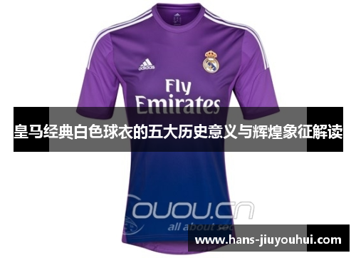 皇马经典白色球衣的五大历史意义与辉煌象征解读