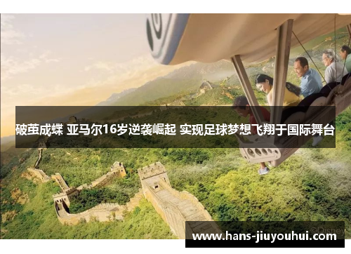 破茧成蝶 亚马尔16岁逆袭崛起 实现足球梦想飞翔于国际舞台 破茧成蝶 亚马尔16岁逆袭崛起 实现足球梦想飞翔于国际舞台