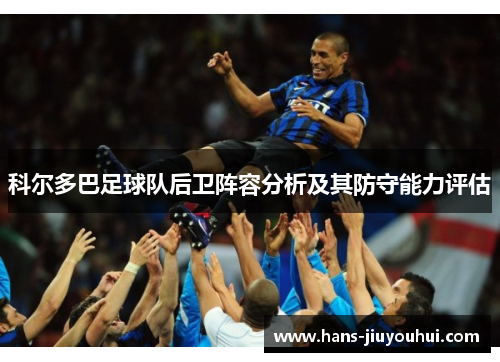 科尔多巴足球队后卫阵容分析及其防守能力评估 科尔多巴足球队后卫阵容分析及其防守能力评估