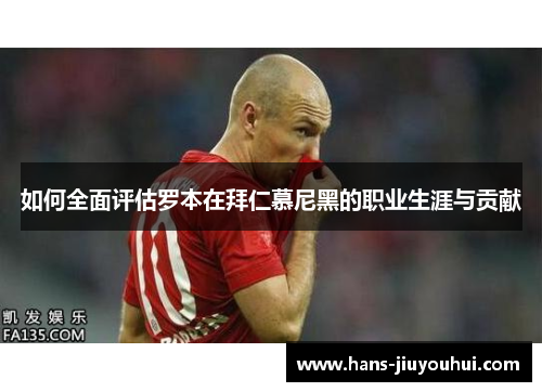 如何全面评估罗本在拜仁慕尼黑的职业生涯与贡献