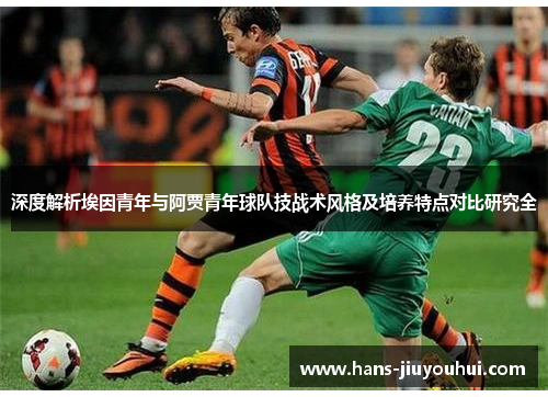 深度解析埃因青年与阿贾青年球队技战术风格及培养特点对比研究全