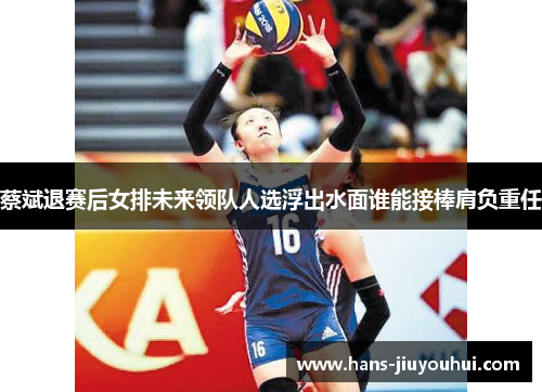 蔡斌退赛后女排未来领队人选浮出水面谁能接棒肩负重任 蔡斌退赛后女排未来领队人选浮出水面谁能接棒肩负重任