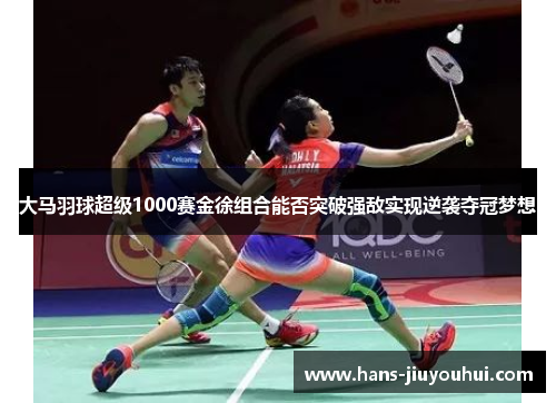 大马羽球超级1000赛金徐组合能否突破强敌实现逆袭夺冠梦想 大马羽球超级1000赛金徐组合能否突破强敌实现逆袭夺冠梦想