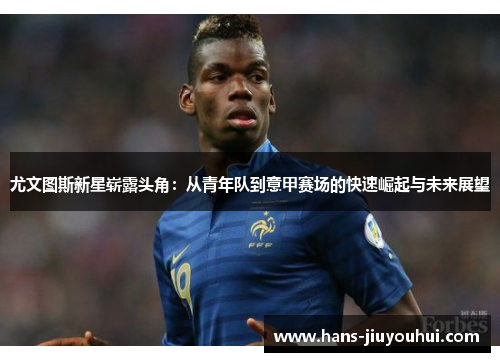 尤文图斯新星崭露头角：从青年队到意甲赛场的快速崛起与未来展望