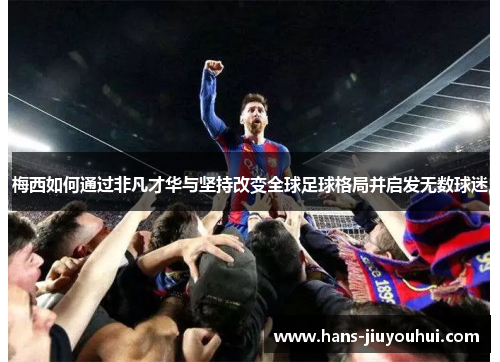 梅西如何通过非凡才华与坚持改变全球足球格局并启发无数球迷