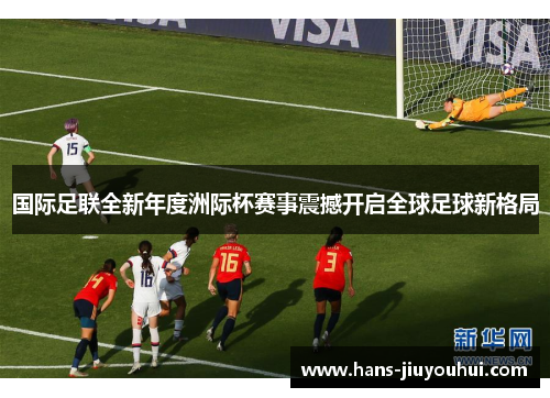 国际足联全新年度洲际杯赛事震撼开启全球足球新格局