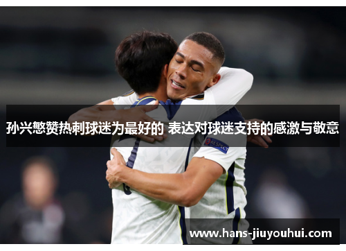 孙兴慜赞热刺球迷为最好的 表达对球迷支持的感激与敬意