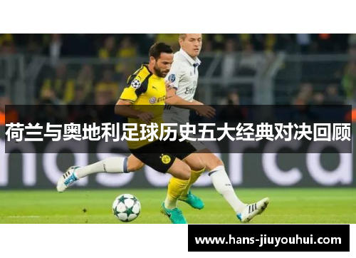 荷兰与奥地利足球历史五大经典对决回顾 荷兰与奥地利足球历史五大经典对决回顾