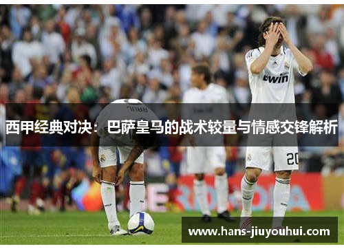 西甲经典对决:巴萨皇马的战术较量与情感交锋解析 西甲经典对决:巴萨皇马的战术较量与情感交锋解析