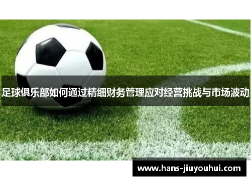 足球俱乐部如何通过精细财务管理应对经营挑战与市场波动