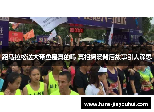 跑马拉松送大带鱼是真的吗 真相揭晓背后故事引人深思 跑马拉松送大带鱼是真的吗 真相揭晓背后故事引人深思