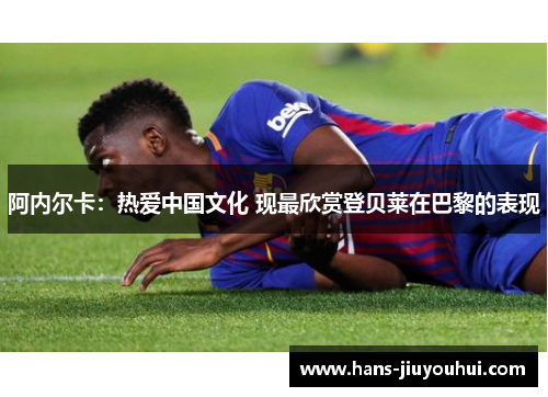 阿内尔卡:热爱中国文化 现最欣赏登贝莱在巴黎的表现 阿内尔卡:热爱中国文化 现最欣赏登贝莱在巴黎的表现
