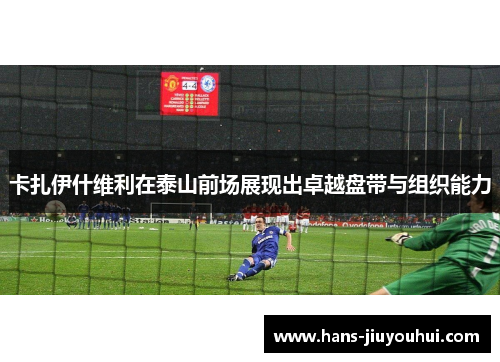 卡扎伊什维利在泰山前场展现出卓越盘带与组织能力 卡扎伊什维利在泰山前场展现出卓越盘带与组织能力